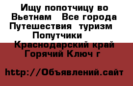 Ищу попотчицу во Вьетнам - Все города Путешествия, туризм » Попутчики   . Краснодарский край,Горячий Ключ г.